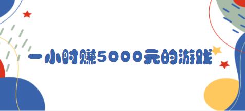 一小时赚5000元的游戏（玩游戏一天就能赚好几万）
