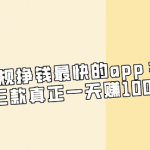 正规挣钱最快的app：盘点推荐三款真正一天赚100元的软件