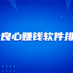 十大良心赚钱软件排行榜（10款真正良心的赚钱软件最新排名）