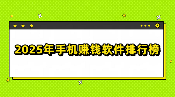 2025年手机赚钱软件排行榜（几款赚钱快又安全的赚钱软件）