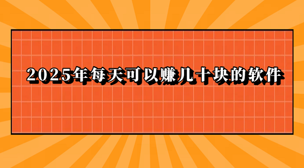 什么软件可以赚钱一天几十块钱？分享2025年每天可以赚几十块的软件
