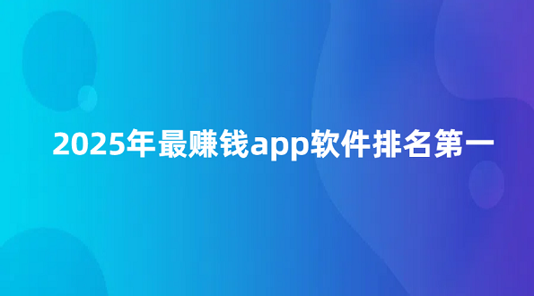 2025年最赚钱app软件排名第一（最赚钱的软件排行榜）
