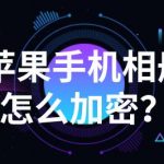 苹果手机相册怎么加密?这个方法安全又简单